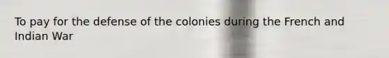 To pay for the defense of the colonies during the French and Indian War