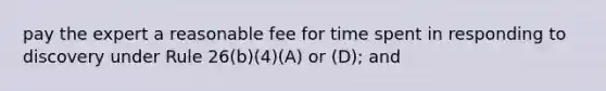 pay the expert a reasonable fee for time spent in responding to discovery under Rule 26(b)(4)(A) or (D); and