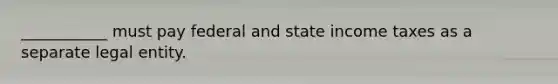 ___________ must pay federal and state income taxes as a separate legal entity.