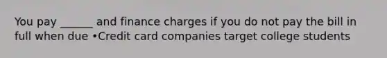 You pay ______ and finance charges if you do not pay the bill in full when due •Credit card companies target college students