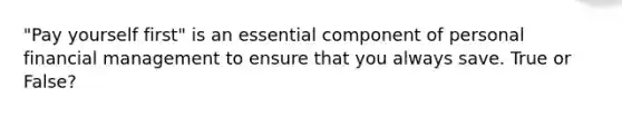 "Pay yourself first" is an essential component of personal financial management to ensure that you always save. True or False?