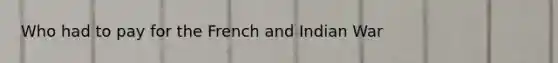 Who had to pay for the French and Indian War