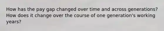 How has the pay gap changed over time and across generations? How does it change over the course of one generation's working years?