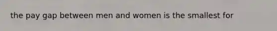 the pay gap between men and women is the smallest for