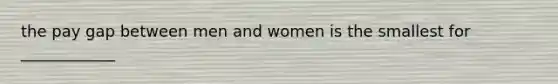 the pay gap between men and women is the smallest for ____________