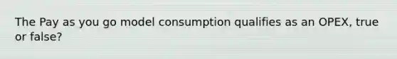 The Pay as you go model consumption qualifies as an OPEX, true or false?
