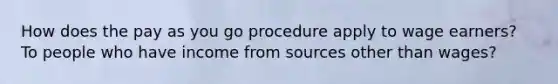 How does the pay as you go procedure apply to wage earners? To people who have income from sources other than wages?