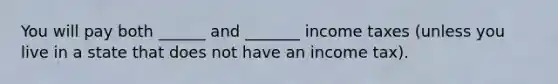 You will pay both ______ and _______ income taxes (unless you live in a state that does not have an income tax).