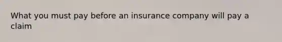 What you must pay before an insurance company will pay a claim