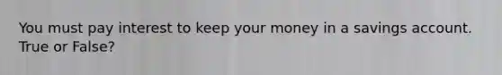 You must pay interest to keep your money in a savings account. True or False?