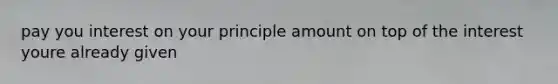 pay you interest on your principle amount on top of the interest youre already given