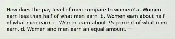 How does the pay level of men compare to women? a. Women earn less than half of what men earn. b. Women earn about half of what men earn. c. Women earn about 75 percent of what men earn. d. Women and men earn an equal amount.