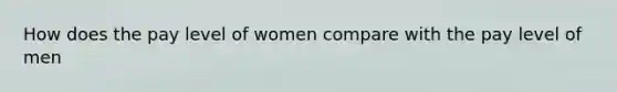 How does the pay level of women compare with the pay level of men