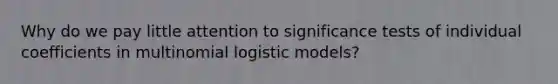 Why do we pay little attention to significance tests of individual coefficients in multinomial logistic models?