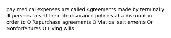 pay medical expenses are called Agreements made by terminally ill persons to sell their life insurance policies at a discount in order to O Repurchase agreements O Viatical settlements Or Nonforfeitures O Living wills