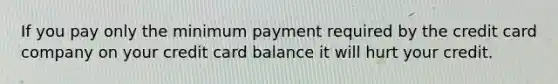 If you pay only the minimum payment required by the credit card company on your credit card balance it will hurt your credit.