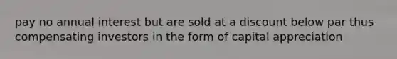 pay no annual interest but are sold at a discount below par thus compensating investors in the form of capital appreciation