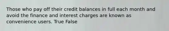 Those who pay off their credit balances in full each month and avoid the finance and interest charges are known as convenience users. True False