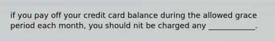 if you pay off your credit card balance during the allowed grace period each month, you should nit be charged any ____________.