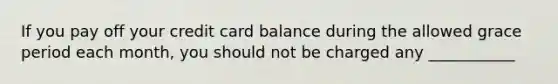 If you pay off your credit card balance during the allowed grace period each month, you should not be charged any ___________