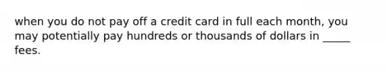 when you do not pay off a credit card in full each month, you may potentially pay hundreds or thousands of dollars in _____ fees.