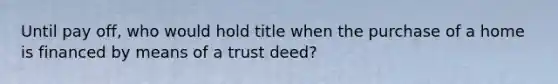 Until pay off, who would hold title when the purchase of a home is financed by means of a trust deed?