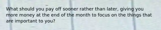 What should you pay off sooner rather than later, giving you more money at the end of the month to focus on the things that are important to you?