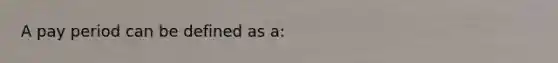 A pay period can be defined as a: