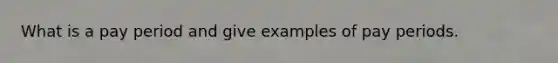 What is a pay period and give examples of pay periods.