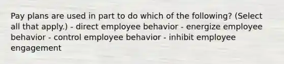 Pay plans are used in part to do which of the following? (Select all that apply.) - direct employee behavior - energize employee behavior - control employee behavior - inhibit employee engagement