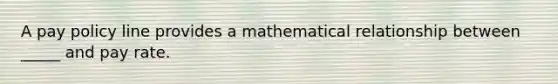 A pay policy line provides a mathematical relationship between _____ and pay rate.