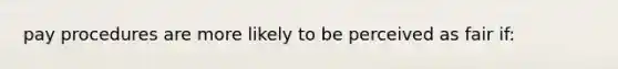 pay procedures are more likely to be perceived as fair if: