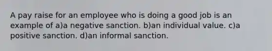 A pay raise for an employee who is doing a good job is an example of a)a negative sanction. b)an individual value. c)a positive sanction. d)an informal sanction.