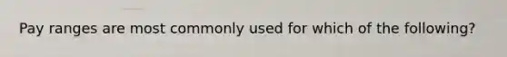 Pay ranges are most commonly used for which of the following?
