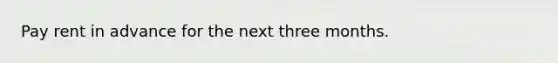 Pay rent in advance for the next three months.