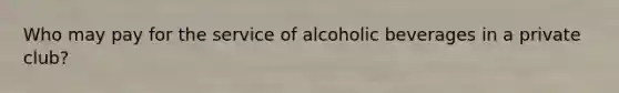 Who may pay for the service of alcoholic beverages in a private club?