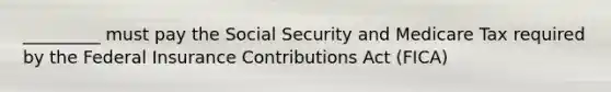 _________ must pay the Social Security and Medicare Tax required by the Federal Insurance Contributions Act (FICA)