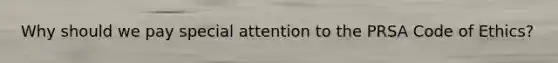 Why should we pay special attention to the PRSA Code of Ethics?