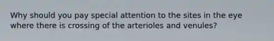 Why should you pay special attention to the sites in the eye where there is crossing of the arterioles and venules?