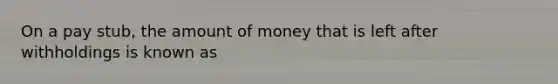 On a pay stub, the amount of money that is left after withholdings is known as