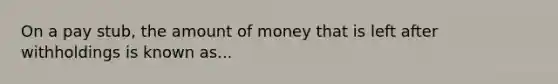 On a pay stub, the amount of money that is left after withholdings is known as...