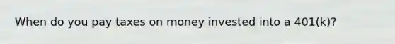 When do you pay taxes on money invested into a 401(k)?