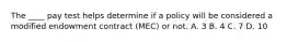 The ____ pay test helps determine if a policy will be considered a modified endowment contract (MEC) or not. A. 3 B. 4 C. 7 D. 10