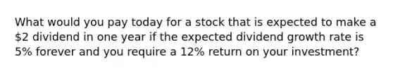 What would you pay today for a stock that is expected to make a 2 dividend in one year if the expected dividend growth rate is 5% forever and you require a 12% return on your investment?