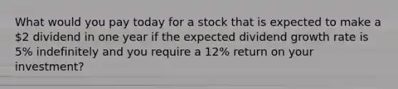 What would you pay today for a stock that is expected to make a 2 dividend in one year if the expected dividend growth rate is 5% indefinitely and you require a 12% return on your investment?