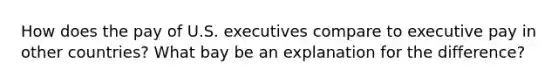 How does the pay of U.S. executives compare to executive pay in other countries? What bay be an explanation for the difference?