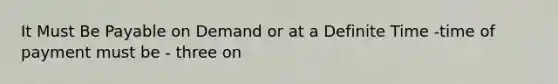 It Must Be Payable on Demand or at a Definite Time -time of payment must be - three on