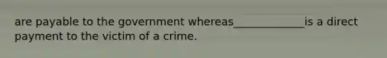 are payable to the government whereas_____________is a direct payment to the victim of a crime.