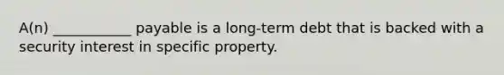 A(n) ___________ payable is a​ long-term debt that is backed with a security interest in specific property.