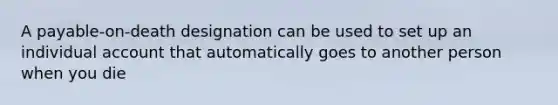 A payable-on-death designation can be used to set up an individual account that automatically goes to another person when you die